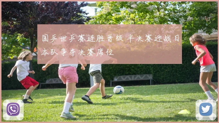 国乒世乒赛连胜晋级 半决赛迎战日本队争夺决赛席位