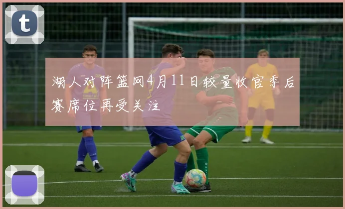 湖人对阵篮网4月11日较量收官季后赛席位再受关注