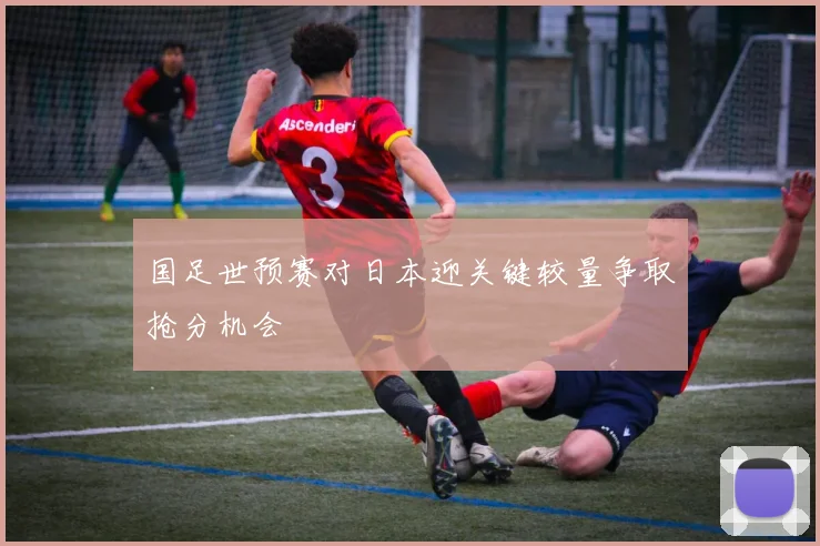 国足世预赛对日本迎关键较量争取抢分机会