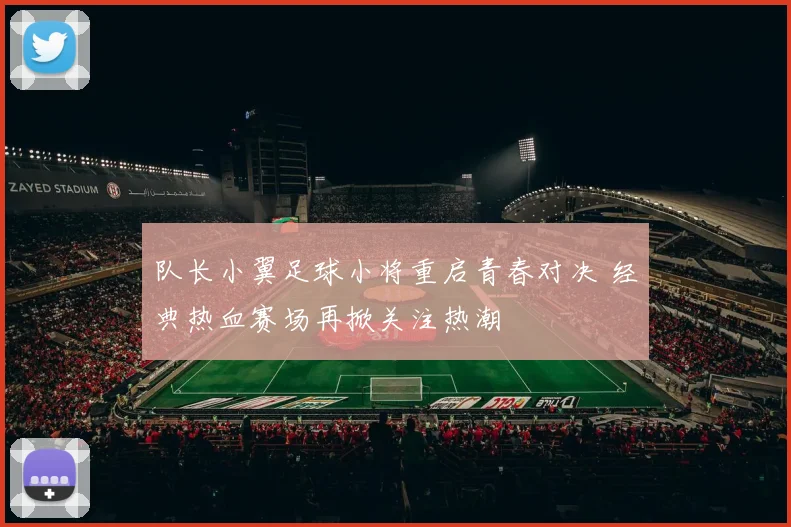 队长小翼足球小将重启青春对决 经典热血赛场再掀关注热潮