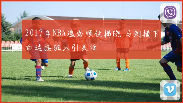 2017年NBA选秀顺位揭晓 马刺摘下白边接班人引关注