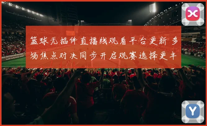 篮球无插件直播线观看平台更新 多场焦点对决同步开启观赛选择更丰富