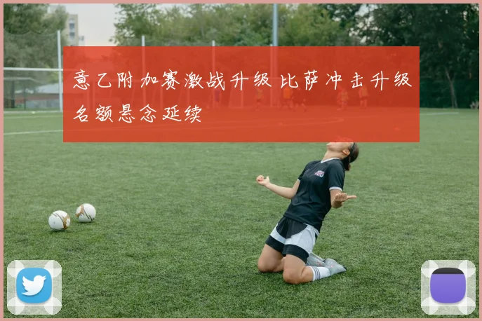 意乙附加赛激战升级 比萨冲击升级名额悬念延续