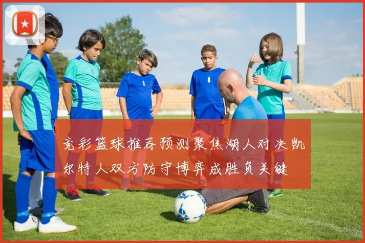 竞彩篮球推荐预测聚焦湖人对决凯尔特人双方防守博弈成胜负关键