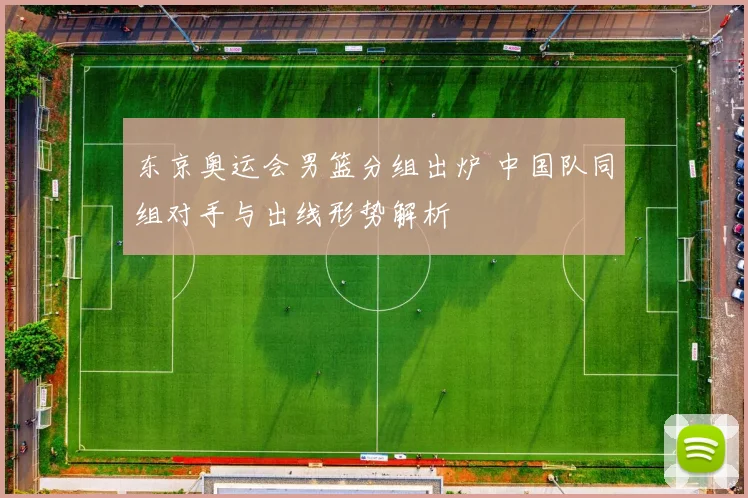 东京奥运会男篮分组出炉 中国队同组对手与出线形势解析