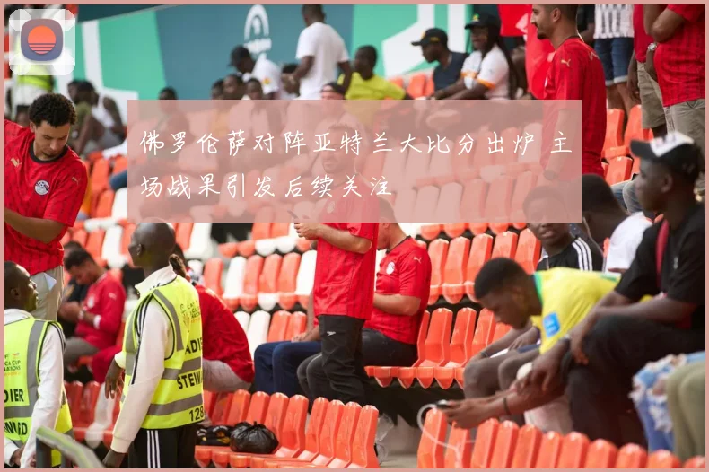 佛罗伦萨对阵亚特兰大比分出炉 主场战果引发后续关注