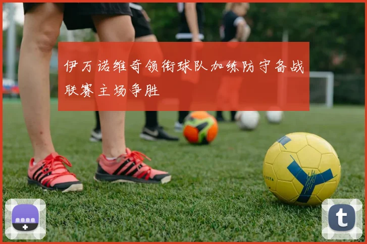 伊万诺维奇领衔球队加练防守备战联赛主场争胜