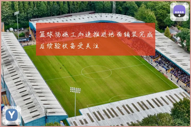 篮球场施工加速推进地面铺装完成后续验收备受关注